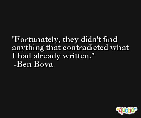 Fortunately, they didn't find anything that contradicted what I had already written. -Ben Bova