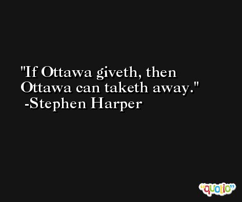 If Ottawa giveth, then Ottawa can taketh away. -Stephen Harper