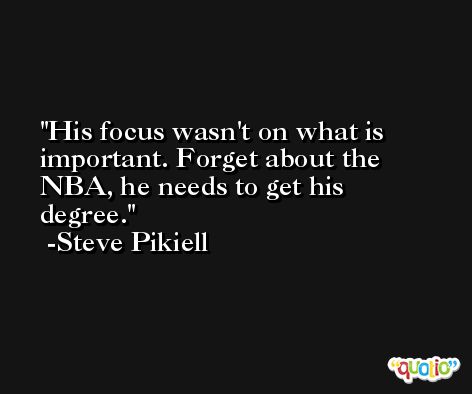 His focus wasn't on what is important. Forget about the NBA, he needs to get his degree. -Steve Pikiell