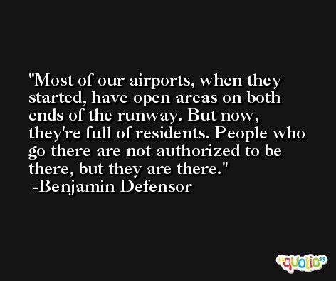 Most of our airports, when they started, have open areas on both ends of the runway. But now, they're full of residents. People who go there are not authorized to be there, but they are there. -Benjamin Defensor