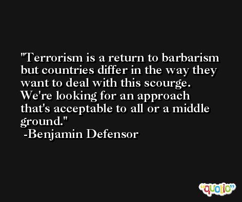 Terrorism is a return to barbarism but countries differ in the way they want to deal with this scourge. We're looking for an approach that's acceptable to all or a middle ground. -Benjamin Defensor