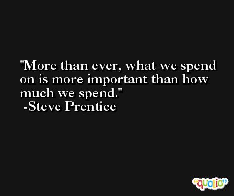 More than ever, what we spend on is more important than how much we spend. -Steve Prentice