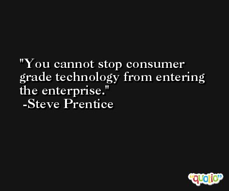 You cannot stop consumer grade technology from entering the enterprise. -Steve Prentice
