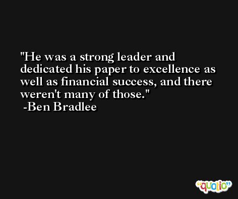He was a strong leader and dedicated his paper to excellence as well as financial success, and there weren't many of those. -Ben Bradlee