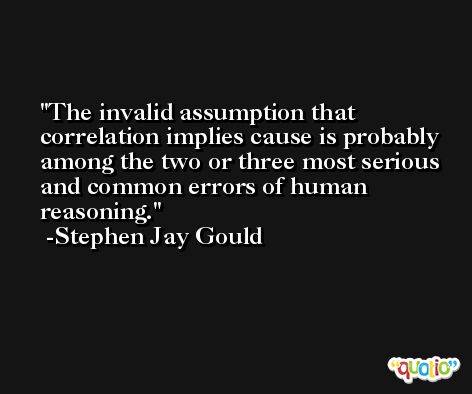 The invalid assumption that correlation implies cause is probably among the two or three most serious and common errors of human reasoning. -Stephen Jay Gould
