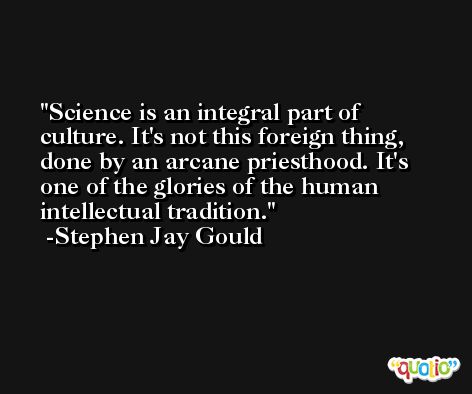 Science is an integral part of culture. It's not this foreign thing, done by an arcane priesthood. It's one of the glories of the human intellectual tradition. -Stephen Jay Gould