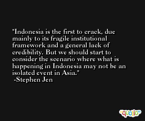 Indonesia is the first to crack, due mainly to its fragile institutional framework and a general lack of credibility. But we should start to consider the scenario where what is happening in Indonesia may not be an isolated event in Asia. -Stephen Jen