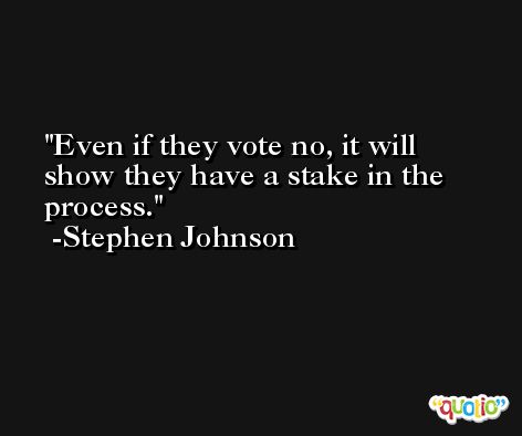 Even if they vote no, it will show they have a stake in the process. -Stephen Johnson
