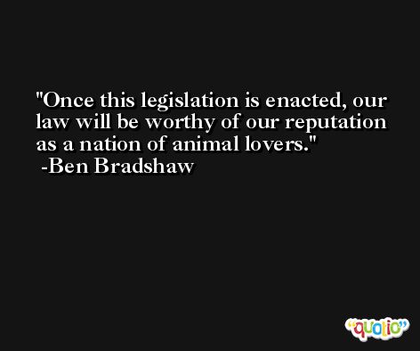 Once this legislation is enacted, our law will be worthy of our reputation as a nation of animal lovers. -Ben Bradshaw