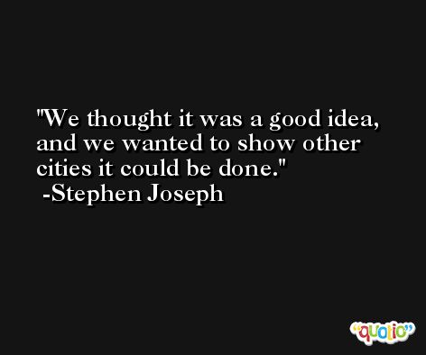 We thought it was a good idea, and we wanted to show other cities it could be done. -Stephen Joseph