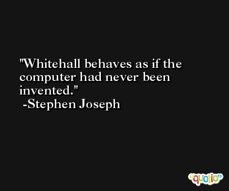 Whitehall behaves as if the computer had never been invented. -Stephen Joseph