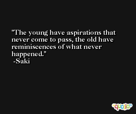 The young have aspirations that never come to pass, the old have reminiscences of what never happened. -Saki