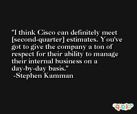 I think Cisco can definitely meet [second-quarter] estimates. You've got to give the company a ton of respect for their ability to manage their internal business on a day-by-day basis. -Stephen Kamman