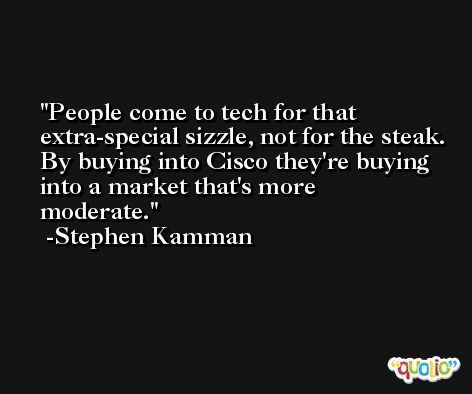 People come to tech for that extra-special sizzle, not for the steak. By buying into Cisco they're buying into a market that's more moderate. -Stephen Kamman