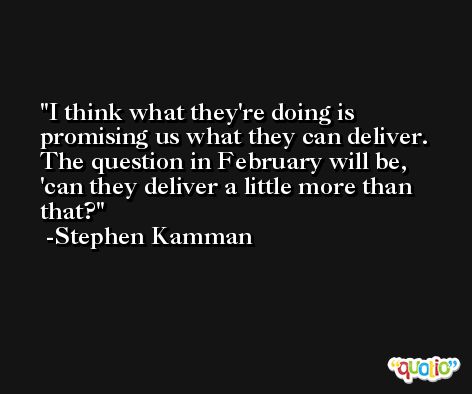 I think what they're doing is promising us what they can deliver. The question in February will be, 'can they deliver a little more than that? -Stephen Kamman