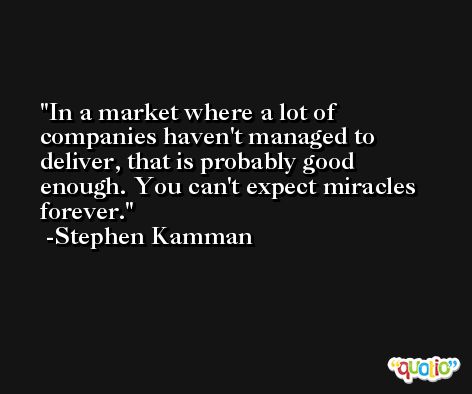 In a market where a lot of companies haven't managed to deliver, that is probably good enough. You can't expect miracles forever. -Stephen Kamman