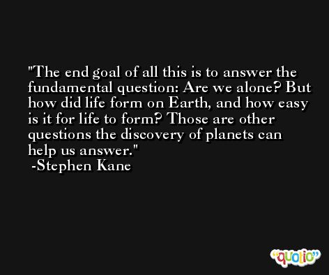 The end goal of all this is to answer the fundamental question: Are we alone? But how did life form on Earth, and how easy is it for life to form? Those are other questions the discovery of planets can help us answer. -Stephen Kane