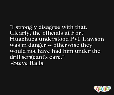 I strongly disagree with that. Clearly, the officials at Fort Huachuca understood Pvt. Lawson was in danger -- otherwise they would not have had him under the drill sergeant's care. -Steve Ralls