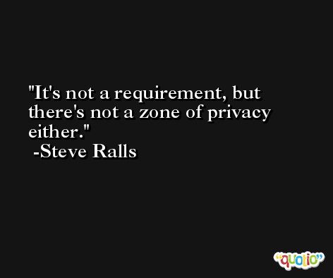 It's not a requirement, but there's not a zone of privacy either. -Steve Ralls