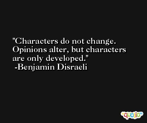 Characters do not change. Opinions alter, but characters are only developed. -Benjamin Disraeli