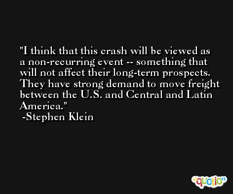 I think that this crash will be viewed as a non-recurring event -- something that will not affect their long-term prospects. They have strong demand to move freight between the U.S. and Central and Latin America. -Stephen Klein