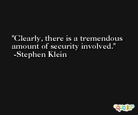 Clearly, there is a tremendous amount of security involved. -Stephen Klein