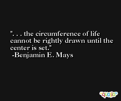 . . . the circumference of life cannot be rightly drawn until the center is set. -Benjamin E. Mays