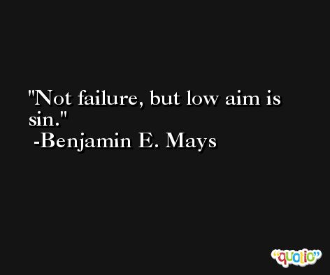 Not failure, but low aim is sin. -Benjamin E. Mays