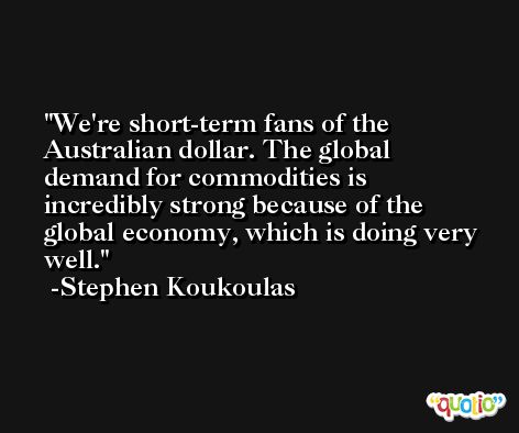 We're short-term fans of the Australian dollar. The global demand for commodities is incredibly strong because of the global economy, which is doing very well. -Stephen Koukoulas