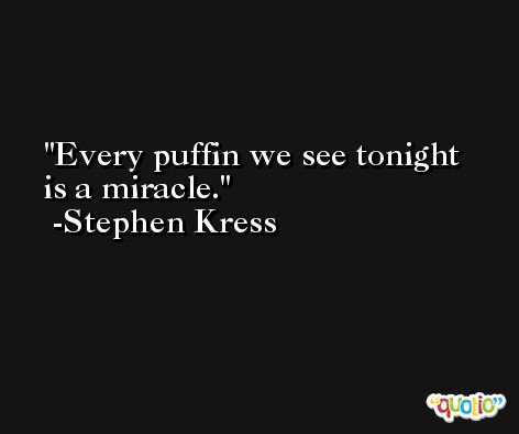 Every puffin we see tonight is a miracle. -Stephen Kress