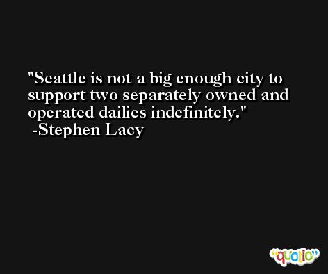 Seattle is not a big enough city to support two separately owned and operated dailies indefinitely. -Stephen Lacy