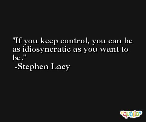 If you keep control, you can be as idiosyncratic as you want to be. -Stephen Lacy