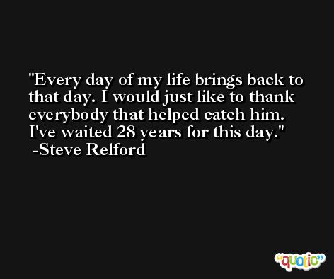 Every day of my life brings back to that day. I would just like to thank everybody that helped catch him. I've waited 28 years for this day. -Steve Relford