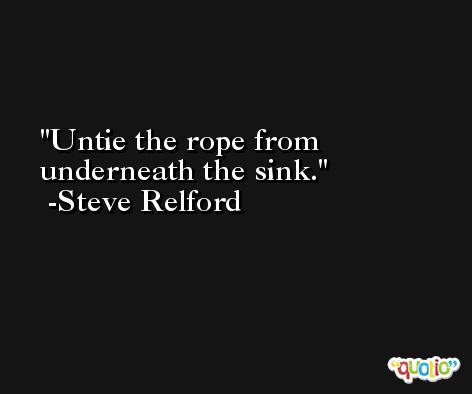Untie the rope from underneath the sink. -Steve Relford