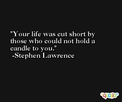 Your life was cut short by those who could not hold a candle to you. -Stephen Lawrence