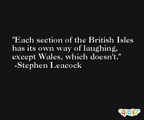 Each section of the British Isles has its own way of laughing, except Wales, which doesn't. -Stephen Leacock
