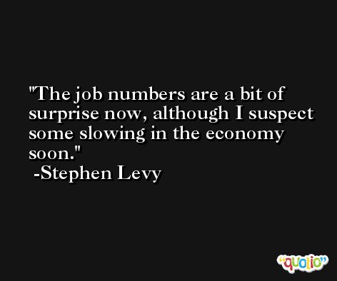 The job numbers are a bit of surprise now, although I suspect some slowing in the economy soon. -Stephen Levy
