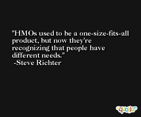 HMOs used to be a one-size-fits-all product, but now they're recognizing that people have different needs. -Steve Richter