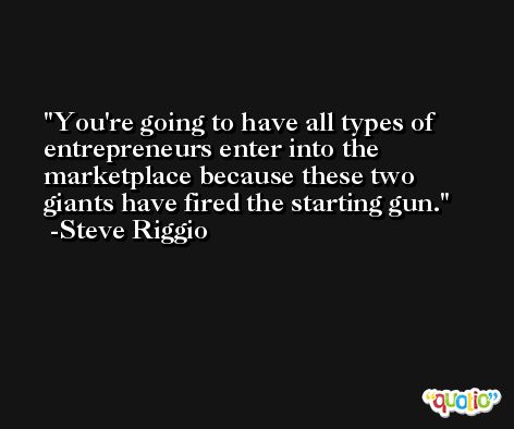 You're going to have all types of entrepreneurs enter into the marketplace because these two giants have fired the starting gun. -Steve Riggio