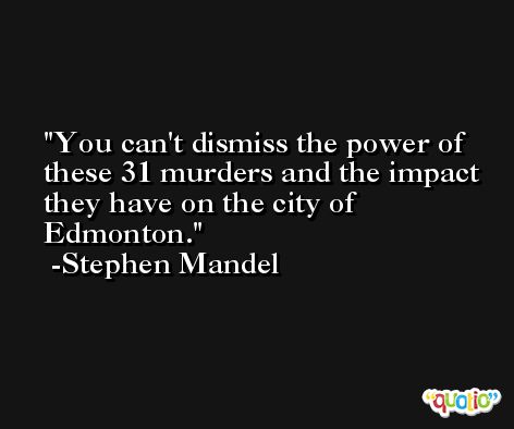 You can't dismiss the power of these 31 murders and the impact they have on the city of Edmonton. -Stephen Mandel