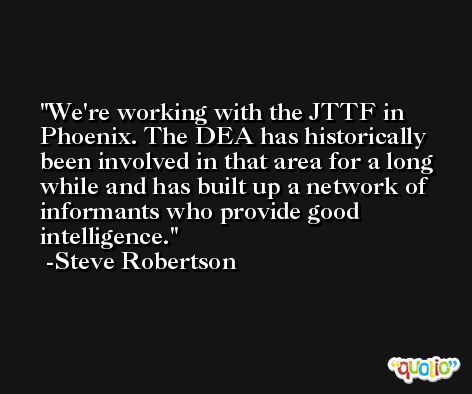 We're working with the JTTF in Phoenix. The DEA has historically been involved in that area for a long while and has built up a network of informants who provide good intelligence. -Steve Robertson