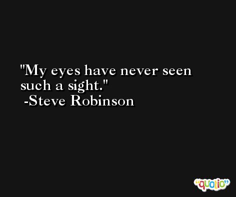 My eyes have never seen such a sight. -Steve Robinson