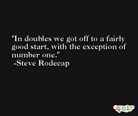In doubles we got off to a fairly good start, with the exception of number one. -Steve Rodecap