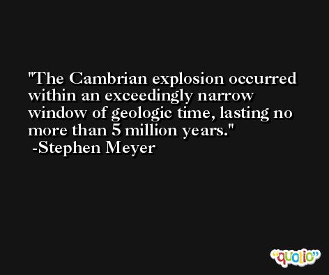 The Cambrian explosion occurred within an exceedingly narrow window of geologic time, lasting no more than 5 million years. -Stephen Meyer
