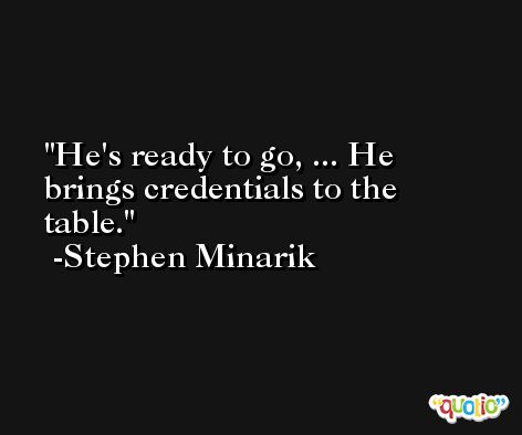 He's ready to go, ... He brings credentials to the table. -Stephen Minarik