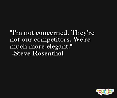 I'm not concerned. They're not our competitors. We're much more elegant. -Steve Rosenthal