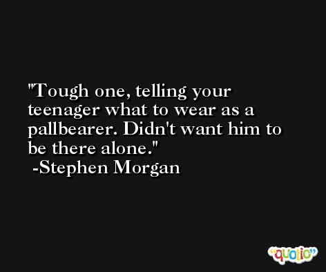 Tough one, telling your teenager what to wear as a pallbearer. Didn't want him to be there alone. -Stephen Morgan