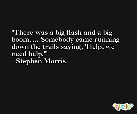 There was a big flash and a big boom, ... Somebody came running down the trails saying, 'Help, we need help.' -Stephen Morris