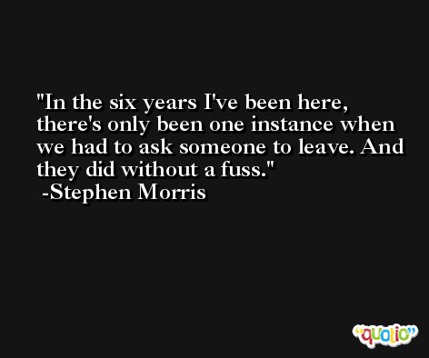 In the six years I've been here, there's only been one instance when we had to ask someone to leave. And they did without a fuss. -Stephen Morris