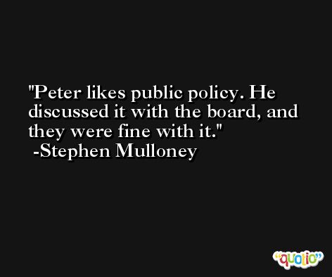 Peter likes public policy. He discussed it with the board, and they were fine with it. -Stephen Mulloney